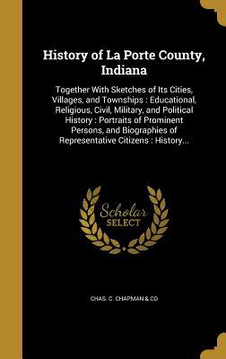 Read online History of La Porte County, Indiana: Together with Sketches of Its Cities, Villages, and Townships: Educational, Religious, Civil, Military, and Political History: Portraits of Prominent Persons, and Biographies of Representative Citizens: History - Chas C Chapman & Co file in ePub