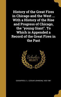 Read online History of the Great Fires in Chicago and the West  with a History of the Rise and Progress of Chicago, the Young Giant. to Which Is Appended a Record of the Great Fires in the Past - Edgar Johnson Goodspeed | ePub