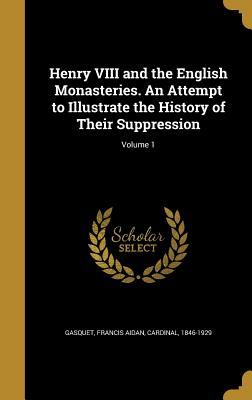 Read Henry VIII and the English Monasteries. an Attempt to Illustrate the History of Their Suppression; Volume 1 - Francis A. Gasquet file in PDF