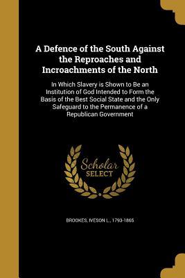 Read online A Defence of the South Against the Reproaches and Incroachments of the North: In Which Slavery Is Shown to Be an Institution of God Intended to Form the Basis of the Best Social State and the Only Safeguard to the Permanence of a Republican Government - Iveson L Brookes file in ePub