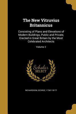 Download The New Vitruvius Britannicus: Consisting of Plans and Elevations of Modern Buildings, Public and Private, Erected in Great Britain by the Most Celebrated Architects; Volume 2 - George 1736?-1817? Richardson file in ePub
