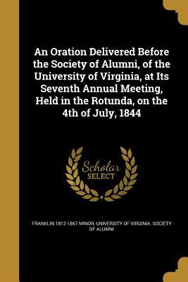 Read online An Oration Delivered Before the Society of Alumni, of the University of Virginia, at Its Seventh Annual Meeting, Held in the Rotunda, on the 4th of July, 1844 - Franklin 1812-1867 Minor | PDF