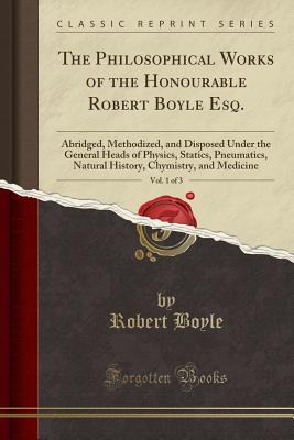 Read The Philosophical Works of the Honourable Robert Boyle Esq., Vol. 1 of 3: Abridged, Methodized, and Disposed Under the General Heads of Physics, Statics, Pneumatics, Natural History, Chymistry, and Medicine (Classic Reprint) - Robert Boyle | ePub