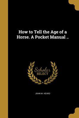 Read online How to Tell the Age of a Horse. a Pocket Manual .. - John M. Heard file in PDF