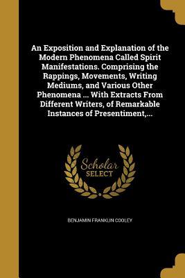 Download An Exposition and Explanation of the Modern Phenomena Called Spirit Manifestations. Comprising the Rappings, Movements, Writing Mediums, and Various Other Phenomena  with Extracts from Different Writers, of Remarkable Instances of Presentiment - Benjamin Franklin Cooley file in ePub