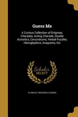Read Guess Me: A Curious Collection of Enigmas, Charades, Acting Charade, Double Acrostics, Conundrums, Verbal Puzzles, Hieroglyphics, Anagrams, Etc - Frederick D'Arros Planche file in ePub