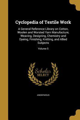 Download Cyclopedia of Textile Work: A General Reference Library on Cotton, Woolen and Worsted Yarn Manufacture, Weaving, Designing, Chemistry and Dyeing, Finishing, Knitting, and Allied Subjects; Volume 5 - Anonymous | ePub