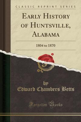 Read online Early History of Huntsville, Alabama: 1804 to 1870 (Classic Reprint) - Edward Chambers Betts | PDF