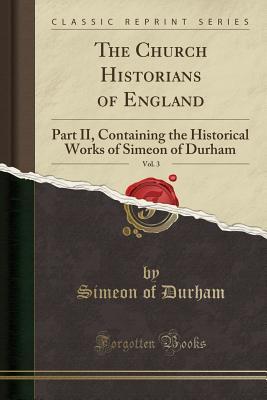 Read The Church Historians of England, Vol. 3: Part II, Containing the Historical Works of Simeon of Durham (Classic Reprint) - Simeon of Durham file in PDF