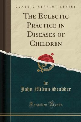 Read The Eclectic Practice in Diseases of Children (Classic Reprint) - John M. Scudder | PDF