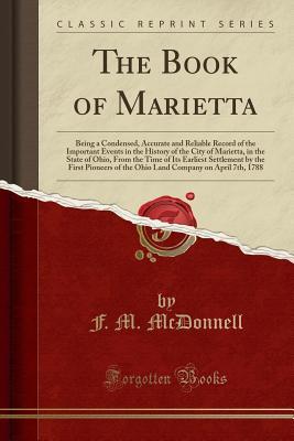 Download The Book of Marietta: Being a Condensed, Accurate and Reliable Record of the Important Events in the History of the City of Marietta, in the State of Ohio, from the Time of Its Earliest Settlement by the First Pioneers of the Ohio Land Company on April 7t - F.M. McDonnell file in PDF