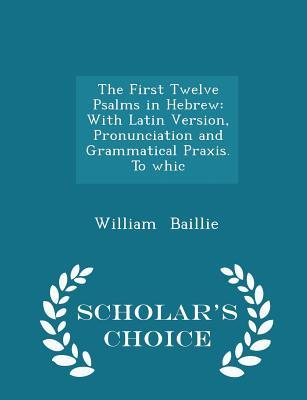 Download The First Twelve Psalms in Hebrew: With Latin Version, Pronunciation and Grammatical Praxis. to Whic - Scholar's Choice Edition - William Baillie | PDF