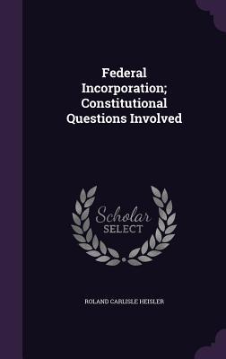 Read online Federal Incorporation; Constitutional Questions Involved - Roland Carlisle Heisler file in PDF