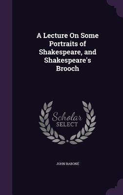 Download A Lecture on Some Portraits of Shakespeare, and Shakespeare's Brooch - John Rabone | ePub
