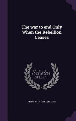 Read online The War to End Only When the Rebellion Ceases - Henry Whitney Bellows | ePub