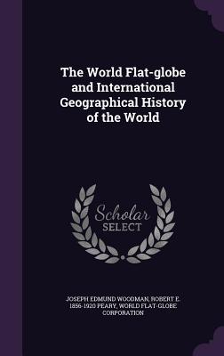 Read The World Flat-Globe and International Geographical History of the World - Joseph Edmund Woodman | ePub