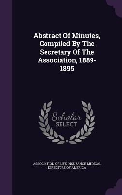 Download Abstract of Minutes, Compiled by the Secretary of the Association, 1889-1895 - Association of Life Insurance Medical Di | ePub