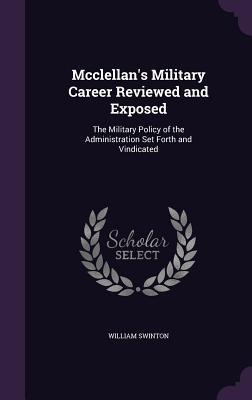 Read online McClellan's Military Career Reviewed and Exposed: The Military Policy of the Administration Set Forth and Vindicated - William Swinton | ePub