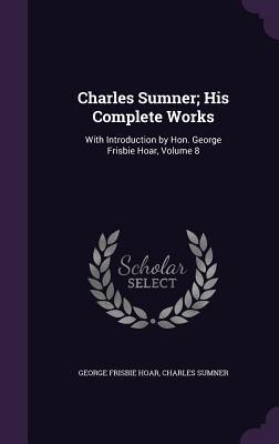Read online Charles Sumner; His Complete Works: With Introduction by Hon. George Frisbie Hoar, Volume 8 - George Frisbie Hoar file in ePub