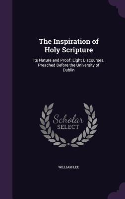 Read The Inspiration of Holy Scripture: Its Nature and Proof: Eight Discourses, Preached Before the University of Dublin - William Lee | PDF