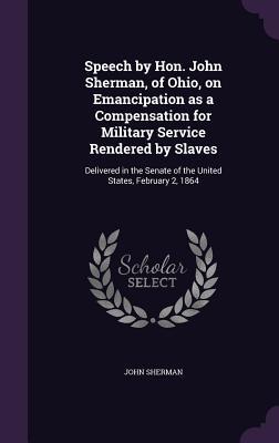 Read online Speech by Hon. John Sherman, of Ohio, on Emancipation as a Compensation for Military Service Rendered by Slaves: Delivered in the Senate of the United States, February 2, 1864 - John Sherman file in PDF