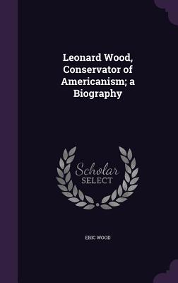 Read online Leonard Wood, Conservator of Americanism: A Biography - Eric Fisher Wood file in PDF