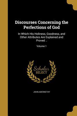 Read online Discourses Concerning the Perfections of God: In Which His Holiness, Goodness, and Other Attributes Are Explained and Proved ..; Volume 1 - John Abernethy | ePub