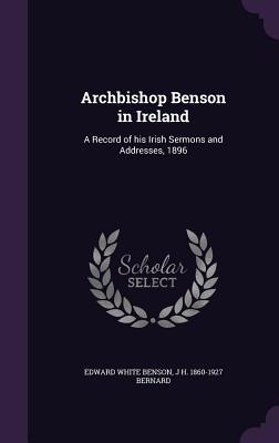 Read Archbishop Benson in Ireland: A Record of His Irish Sermons and Addresses, 1896 - J.H. Bernard file in ePub