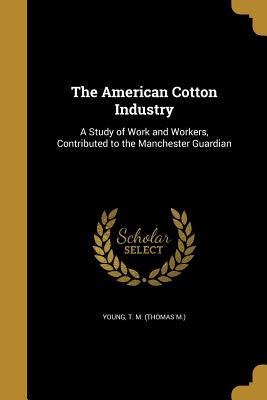 Download The American Cotton Industry: A Study of Work and Workers, Contributed to the Manchester Guardian - T M (Thomas M ) Young | PDF