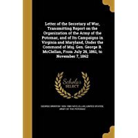 Download Letter of the Secretary of War, Transmitting Report on the Organization of the Army of the Potomac, and of Its Campaigns in Virginia and Maryland, Under the Command of Maj. Gen. George B. McClellan, from July 26, 1861, to November 7, 1862 - George B. McClellan | ePub