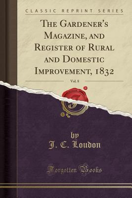 Download The Gardener's Magazine, and Register of Rural and Domestic Improvement, 1832, Vol. 8 (Classic Reprint) - John Claudius Loudon | ePub