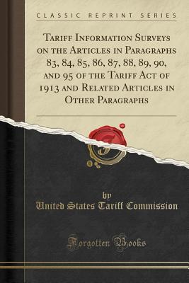 Read Tariff Information Surveys on the Articles in Paragraphs 83, 84, 85, 86, 87, 88, 89, 90, and 95 of the Tariff Act of 1913 and Related Articles in Other Paragraphs (Classic Reprint) - United States Tariff Commission | ePub