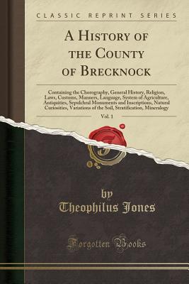 Read online A History of the County of Brecknock, Vol. 1: Containing the Chorography, General History, Religion, Laws, Customs, Manners, Language, System of Agriculture, Antiquities, Sepulchral Monuments and Inscriptions, Natural Curiosities, Variations of the Soil - Theophilus Jones | PDF