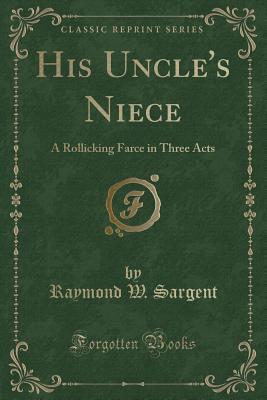 Read His Uncle's Niece: A Rollicking Farce in Three Acts (Classic Reprint) - Raymond W. Sargent | ePub