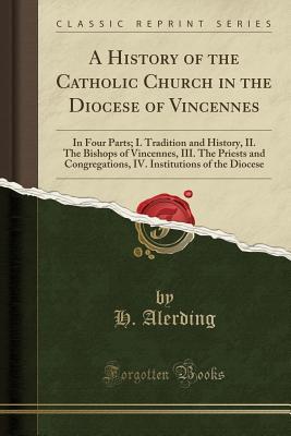 Read online A History of the Catholic Church in the Diocese of Vincennes: In Four Parts; I. Tradition and History, II. the Bishops of Vincennes, III. the Priests and Congregations, IV. Institutions of the Diocese (Classic Reprint) - Herman Joseph Alerding file in ePub
