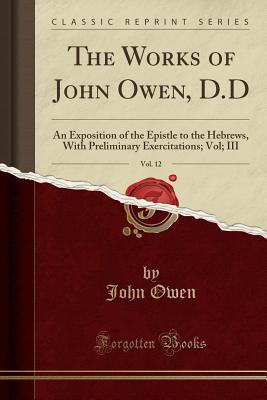 Download The Works of John Owen, D.D, Vol. 12: An Exposition of the Epistle to the Hebrews, With Preliminary Exercitations; Vol; III (Classic Reprint) - John Owen file in PDF