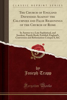 Read The Church of England Defended Against the Calumnies and False Reasonings of the Church of Rome: In Answer to a Late Sophistical, and Insolent, Popish Book; Entitled, England's Conversion and Reformation Compar'd, &c (Classic Reprint) - Joseph Trapp | PDF