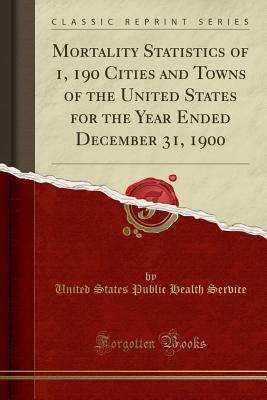 Read online Mortality Statistics of 1, 190 Cities and Towns of the United States for the Year Ended December 31, 1900 (Classic Reprint) - United States Public Health Service file in ePub