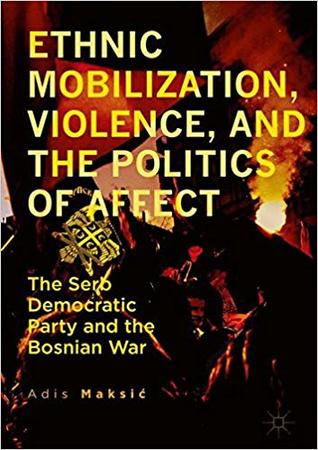 Download Ethnic Mobilization, Violence, and the Politics of Affect: The Serb Democratic Party and the Bosnian War - Adis Maksic | PDF
