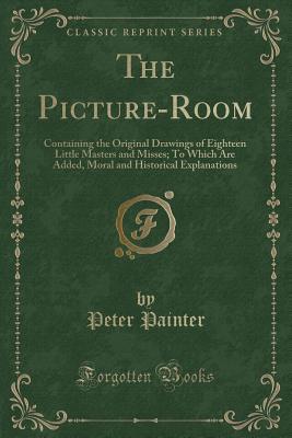 Read The Picture-Room: Containing the Original Drawings of Eighteen Little Masters and Misses; To Which Are Added, Moral and Historical Explanations (Classic Reprint) - Peter Painter file in PDF