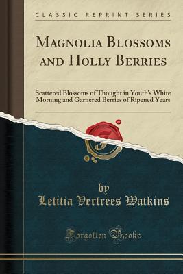 Read Magnolia Blossoms and Holly Berries: Scattered Blossoms of Thought in Youth's White Morning and Garnered Berries of Ripened Years (Classic Reprint) - Letitia Vertrees Watkins | ePub