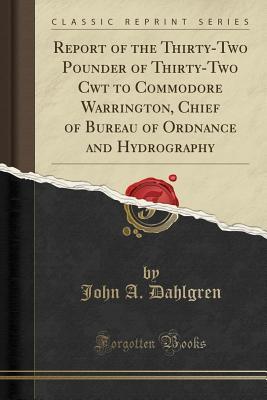 Read online Report of the Thirty-Two Pounder of Thirty-Two Cwt to Commodore Warrington, Chief of Bureau of Ordnance and Hydrography (Classic Reprint) - John A. Dahlgren | ePub